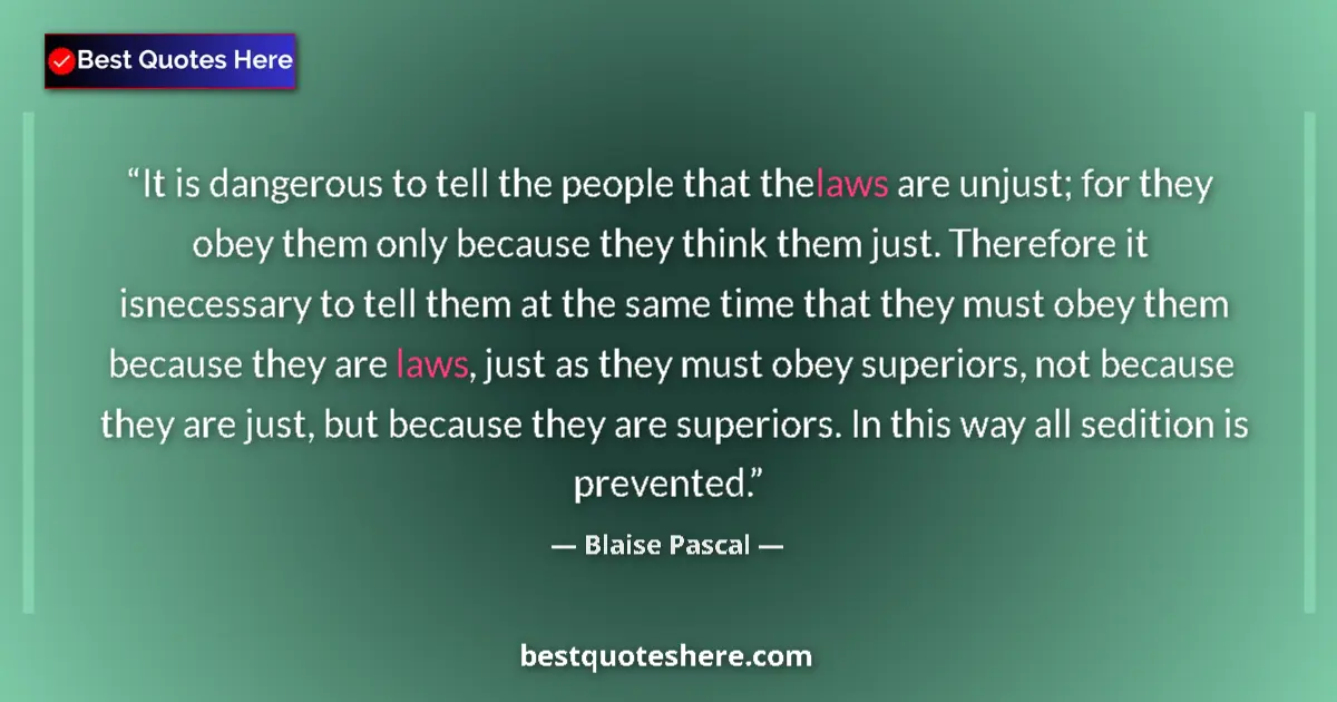 Quote by Blaise Pascal: It is dangerous to tell the people that the laws are unjust; for they obey them only because they th...