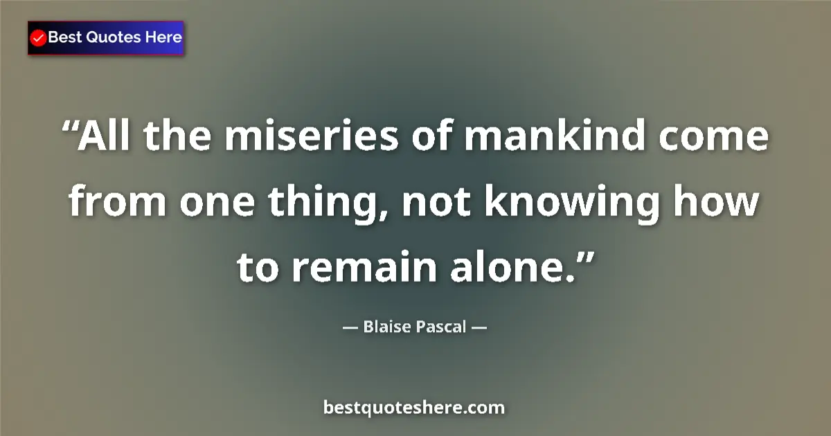 Quote by Blaise Pascal: All the miseries of mankind come from one thing, not knowing how to remain alone....