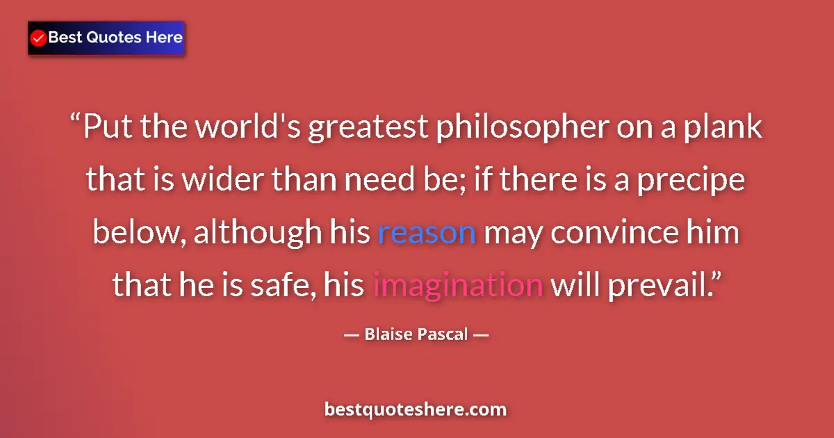 Image for the quote by Blaise Pascal: Put the world's greatest philosopher on a plank that is wider than need be; if there is a precipe be...