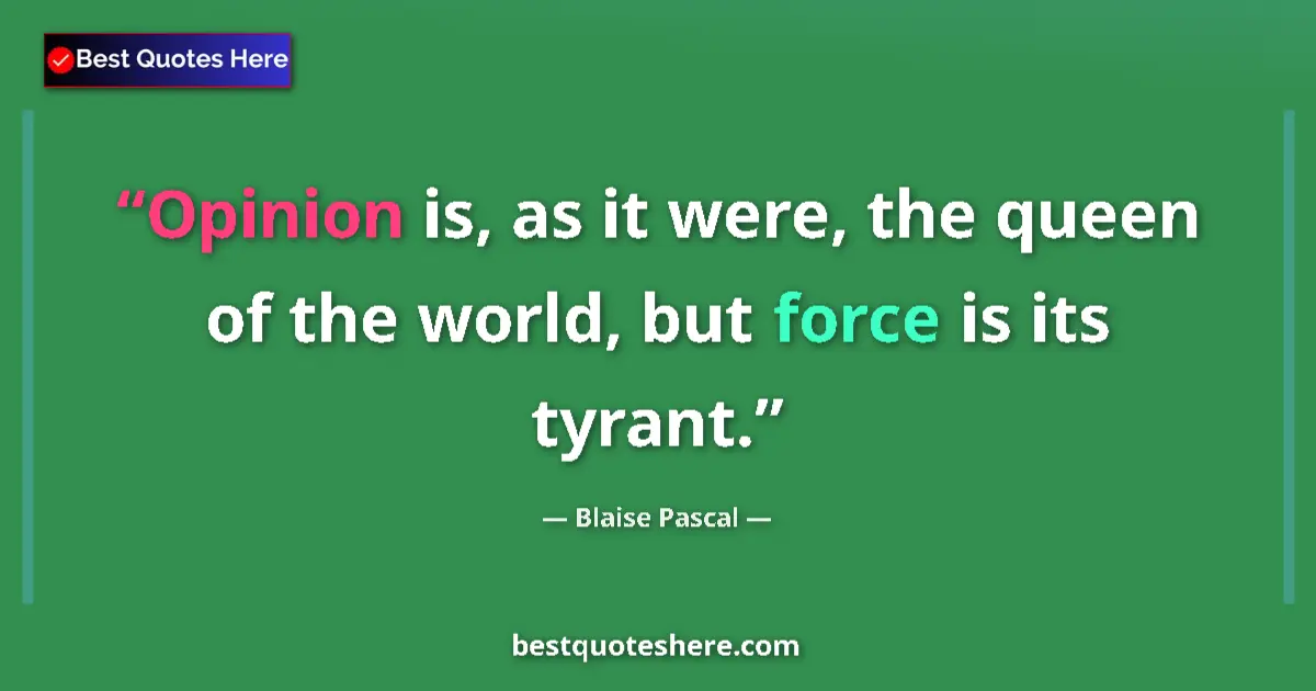 Quote by Blaise Pascal: Opinion is, as it were, the queen of the world, but force is its tyrant....
