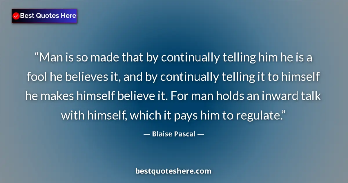 Quote by Blaise Pascal: Man is so made that by continually telling him he is a fool he believes it, and by continually telli...