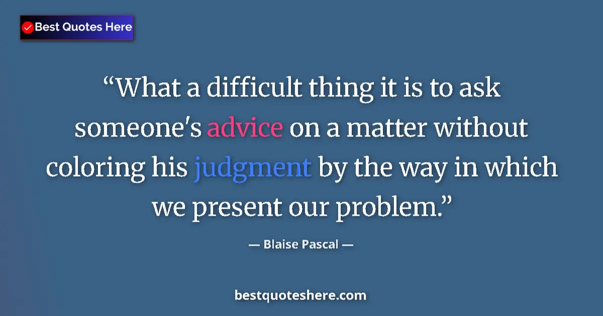 Quote by Blaise Pascal: What a difficult thing it is to ask someone's advice on a matter without coloring his judgment by th...