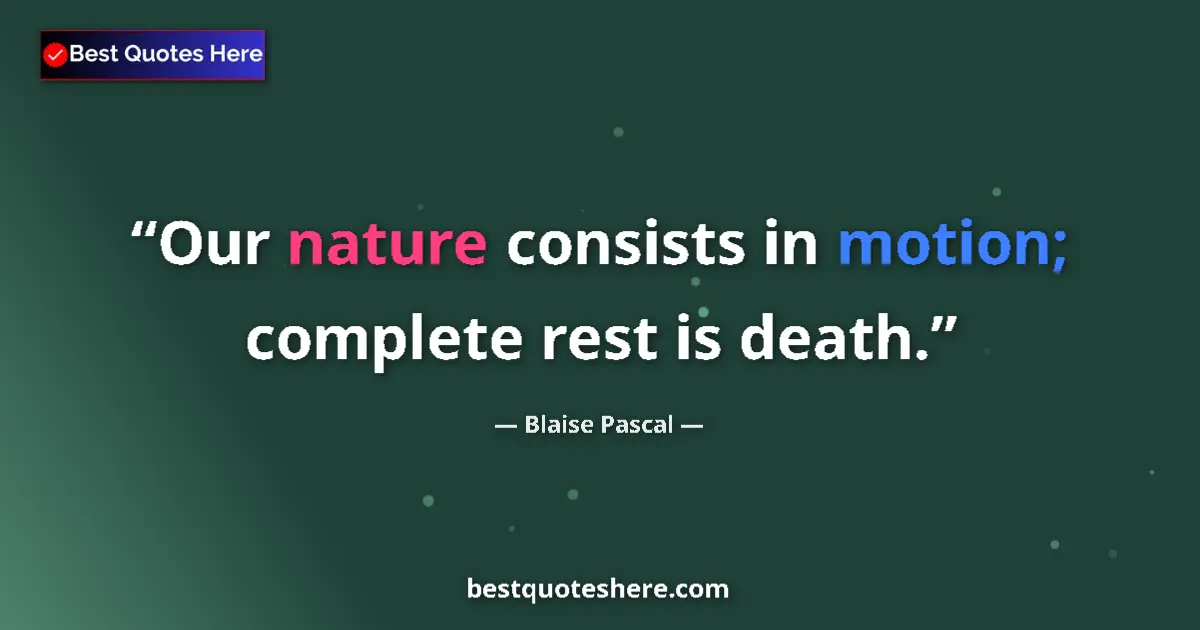 Quote by Blaise Pascal: Our nature consists in motion; complete rest is death....