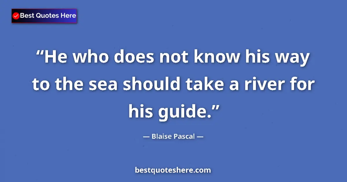 Quote by Blaise Pascal: He who does not know his way to the sea should take a river for his guide....