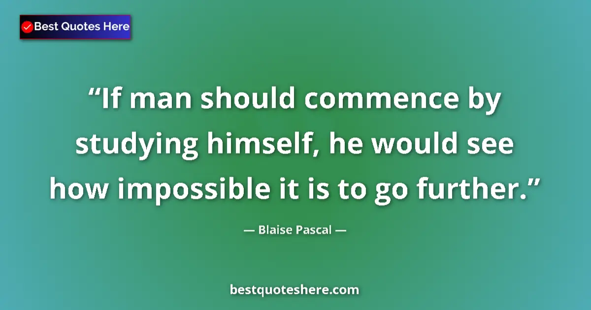 Quote by Blaise Pascal: If man should commence by studying himself, he would see how impossible it is to go further....