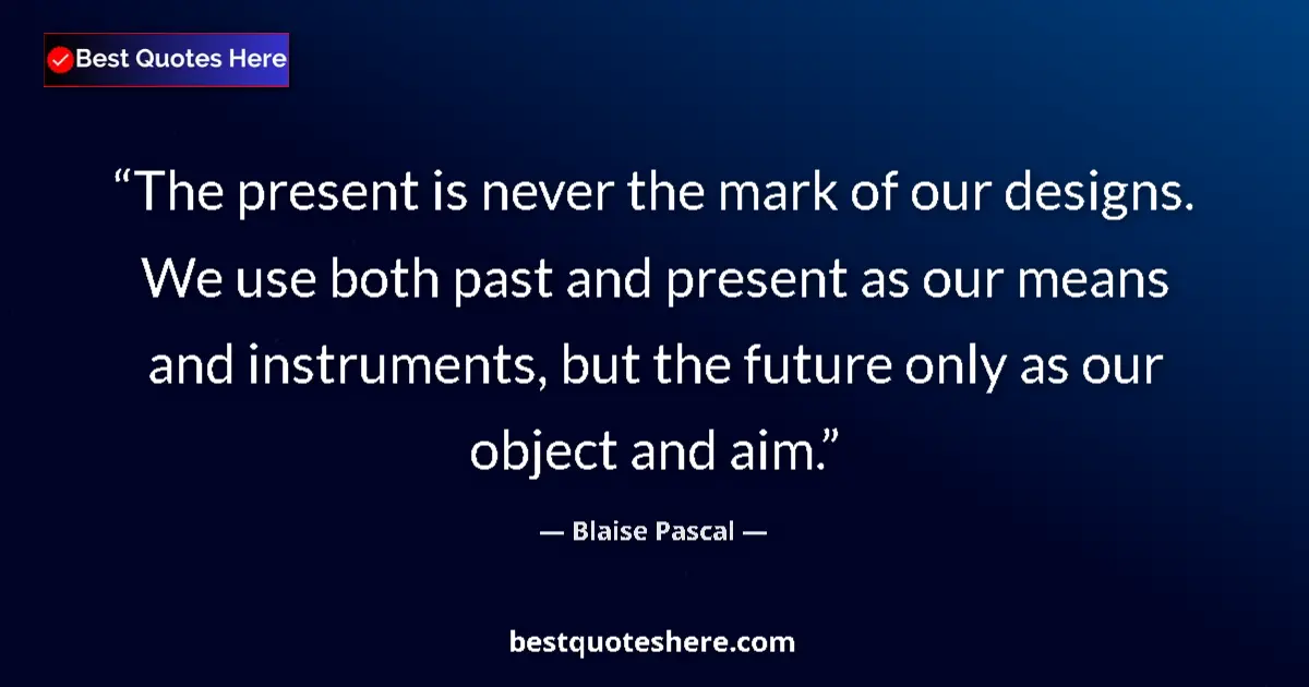 Quote by Blaise Pascal: The present is never the mark of our designs. We use both past and present as our means and instrume...