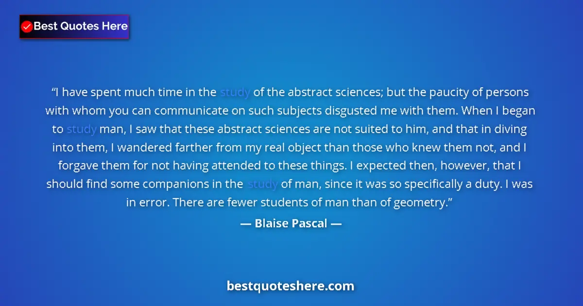 Quote by Blaise Pascal: I have spent much time in the study of the abstract sciences; but the paucity of persons with whom y...
