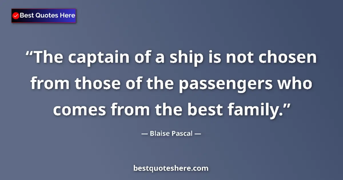 Quote by Blaise Pascal: The captain of a ship is not chosen from those of the passengers who comes from the best family....