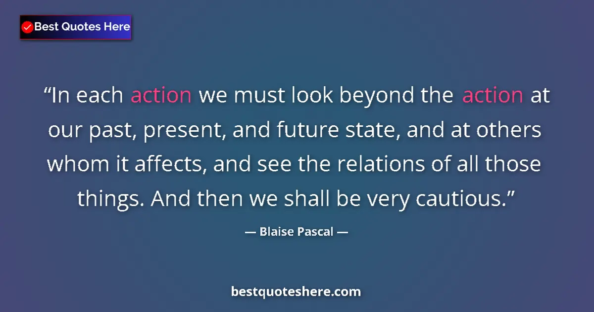 Quote by Blaise Pascal: In each action we must look beyond the action at our past, present, and future state, and at others ...