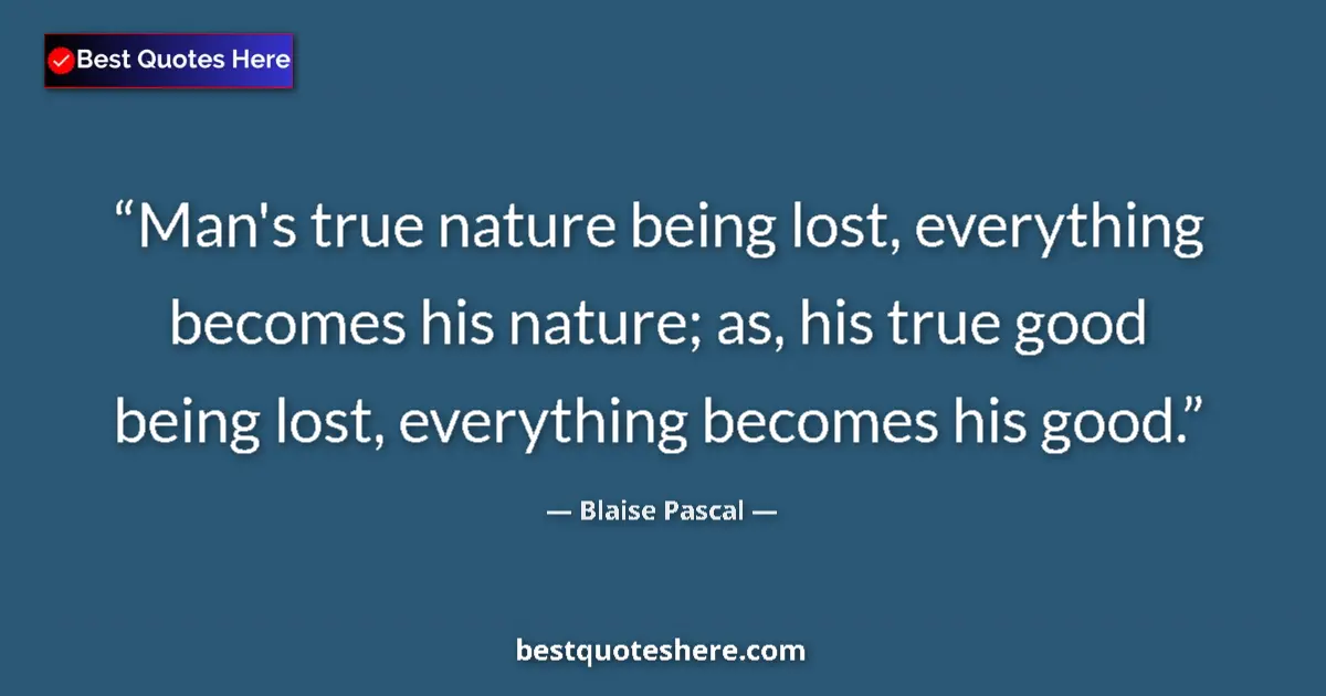 Quote by Blaise Pascal: Man's true nature being lost, everything becomes his nature; as, his true good being lost, everythin...