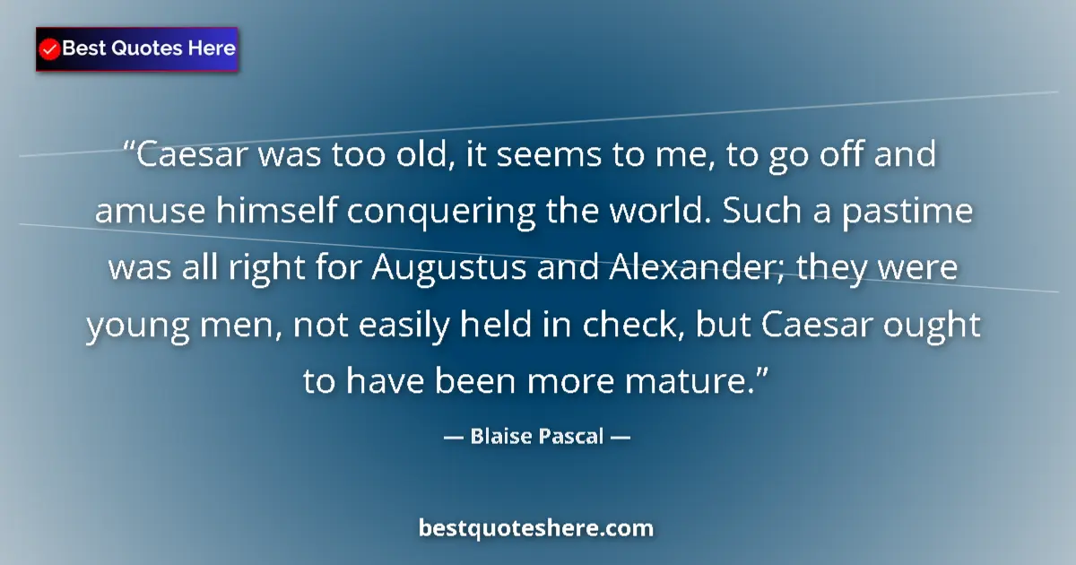 Quote by Blaise Pascal: Caesar was too old, it seems to me, to go off and amuse himself conquering the world. Such a pastime...