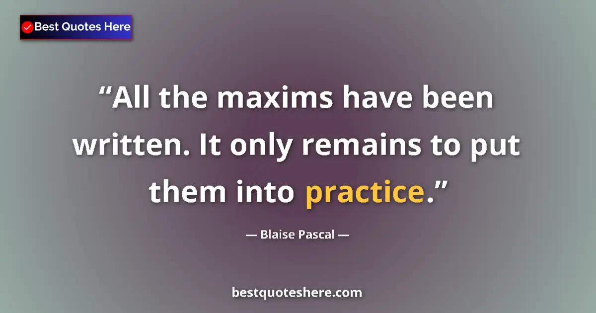 Quote by Blaise Pascal: All the maxims have been written. It only remains to put them into practice....
