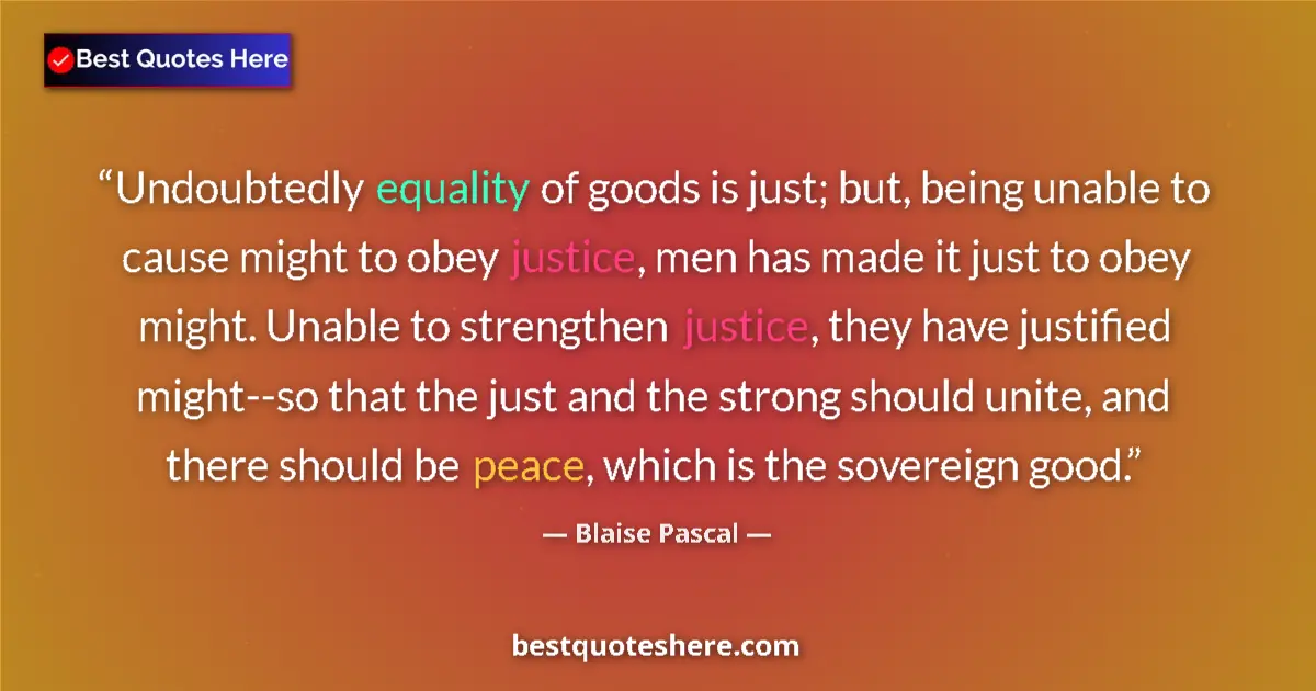 Quote by Blaise Pascal: Undoubtedly equality of goods is just; but, being unable to cause might to obey justice, men has mad...