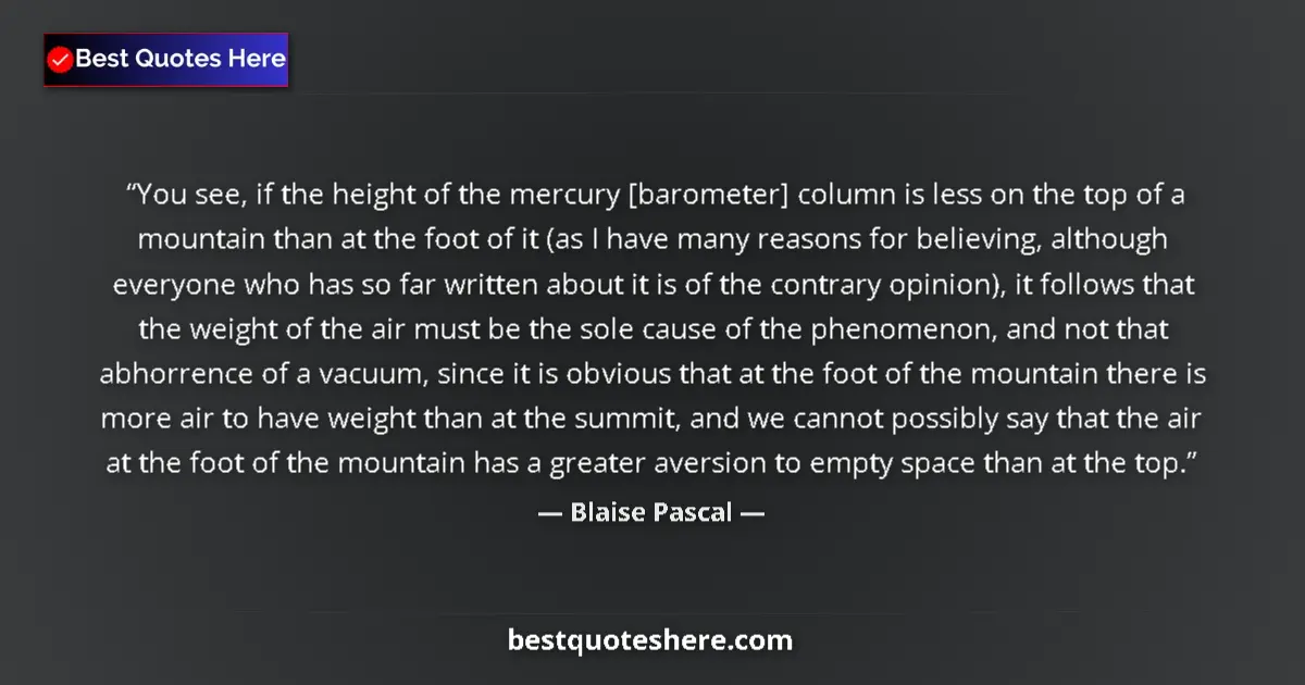 Quote by Blaise Pascal: You see, if the height of the mercury [barometer] column is less on the top of a mountain than at th...