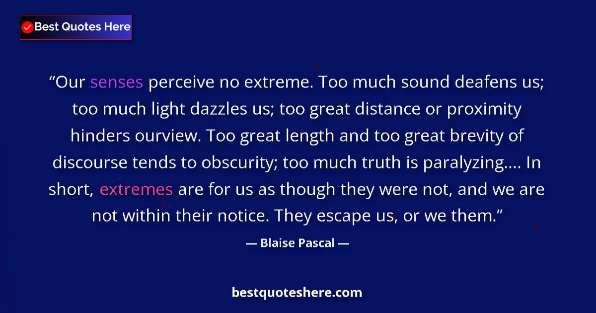 Image for the quote by Blaise Pascal: Our senses perceive no extreme. Too much sound deafens us; too much light dazzles us; too great dist...