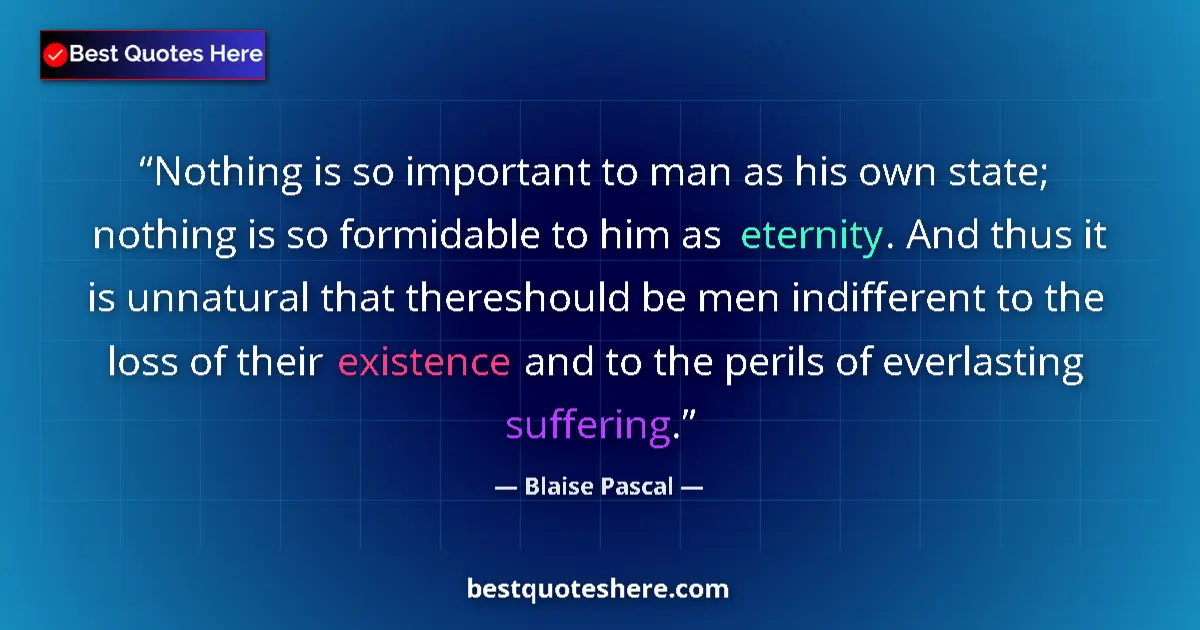 Quote by Blaise Pascal: Nothing is so important to man as his own state; nothing is so formidable to him as eternity. And th...
