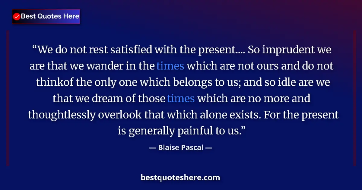 Quote by Blaise Pascal: We do not rest satisfied with the present.... So imprudent we are that we wander in the times which ...