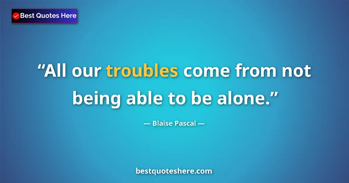 Quote by Blaise Pascal: All our troubles come from not being able to be alone....