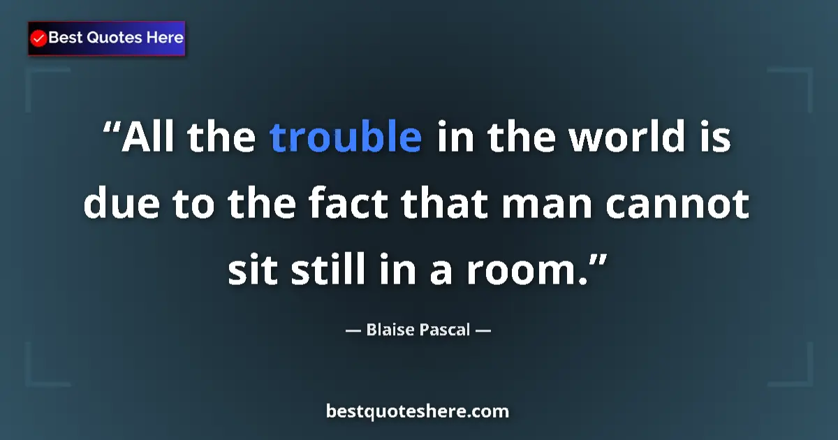 Quote by Blaise Pascal: All the trouble in the world is due to the fact that man cannot sit still in a room....