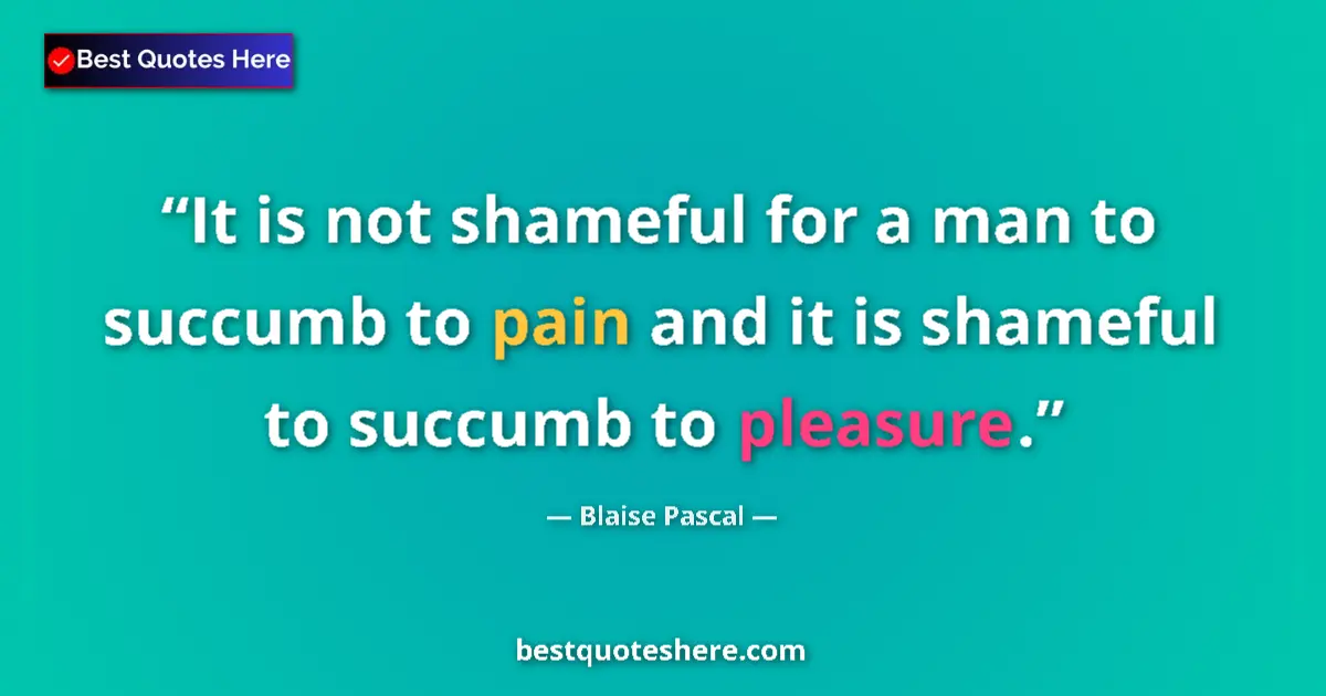 Quote by Blaise Pascal: It is not shameful for a man to succumb to pain and it is shameful to succumb to pleasure....
