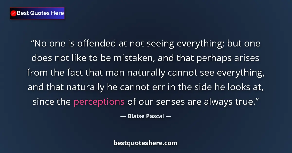 Image for the quote by Blaise Pascal: No one is offended at not seeing everything; but one does not like to be mistaken, and that perhaps ...