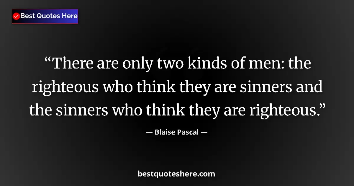 Quote by Blaise Pascal: There are only two kinds of men: the righteous who think they are sinners and the sinners who think ...