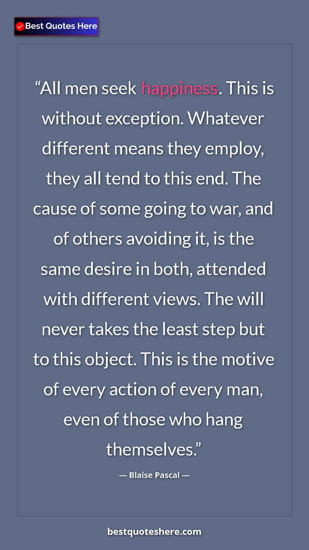 Blaise Pascal Quote Card: "All men seek happiness. This is without exception. Whatever..." Pinterest quote poster by Blaise Pascal: "All men seek happiness. This is without exception. Whatever..."