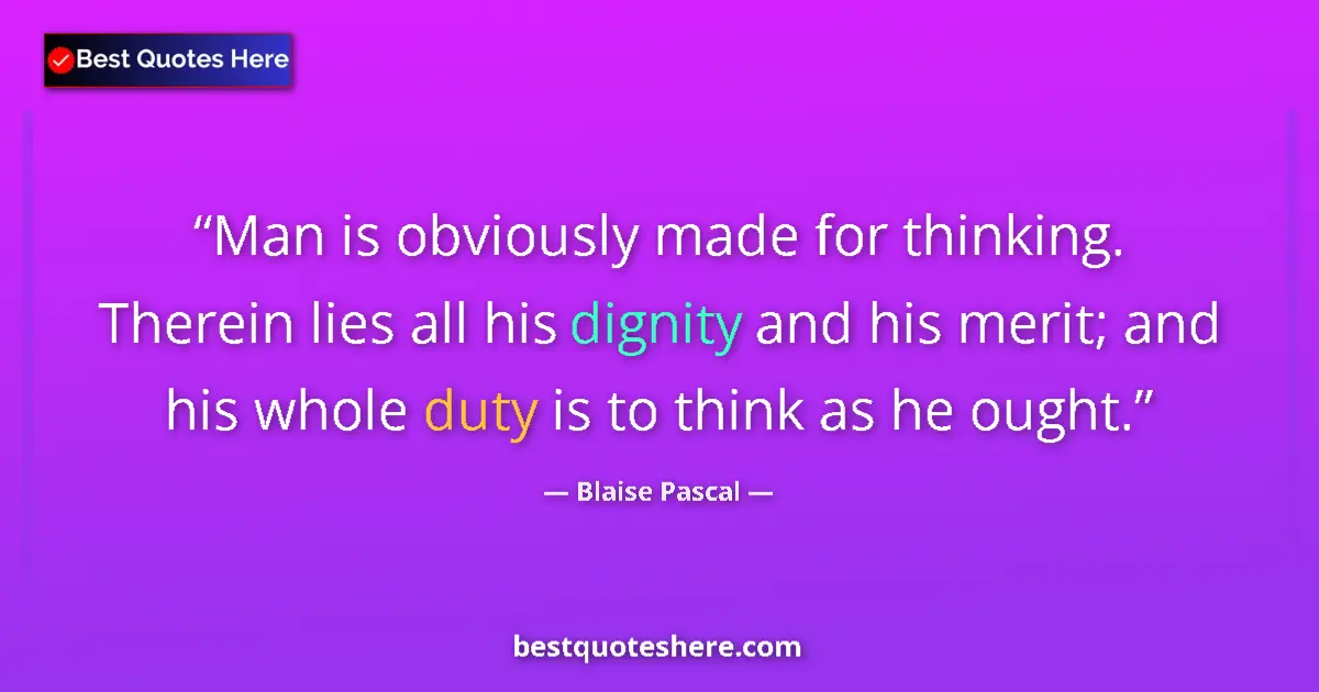 Quote by Blaise Pascal: Man is obviously made for thinking. Therein lies all his dignity and his merit; and his whole duty i...