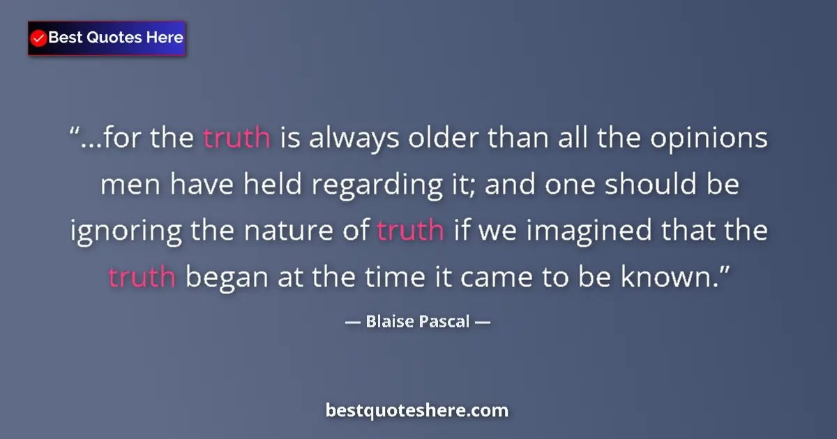 Quote by Blaise Pascal: ...for the truth is always older than all the opinions men have held regarding it; and one should be...