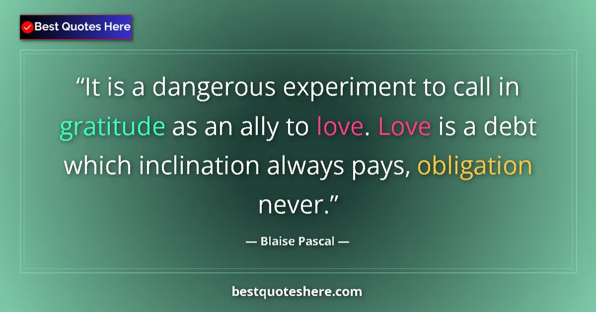 Quote by Blaise Pascal: It is a dangerous experiment to call in gratitude as an ally to love. Love is a debt which inclinati...
