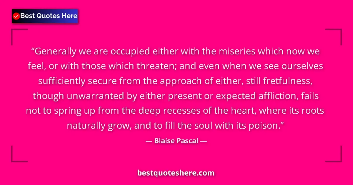 Quote by Blaise Pascal: Generally we are occupied either with the miseries which now we feel, or with those which threaten; ...