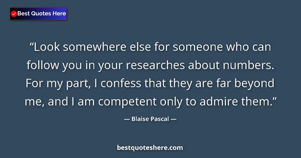 Quote by Blaise Pascal: Look somewhere else for someone who can follow you in your researches about numbers. For my part, I ...