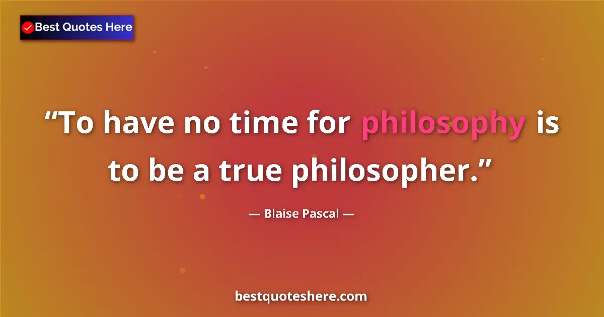 Quote by Blaise Pascal: To have no time for philosophy is to be a true philosopher....