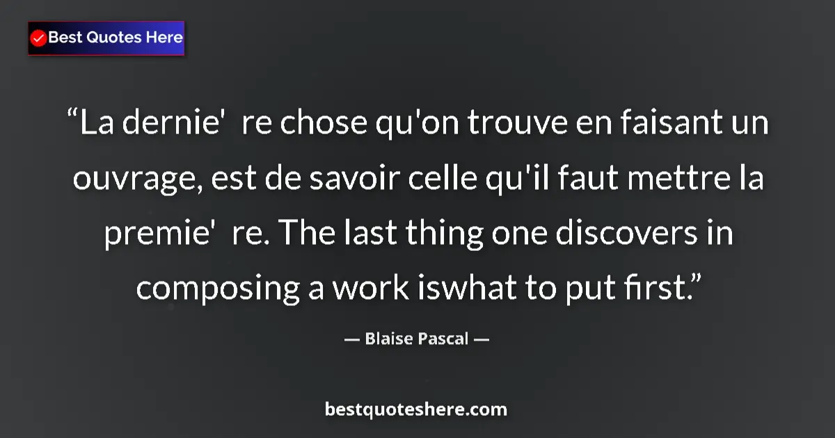 Image for the quote by Blaise Pascal: La dernie'  re chose qu'on trouve en faisant un ouvrage, est de savoir celle qu'il faut mettre la pr...