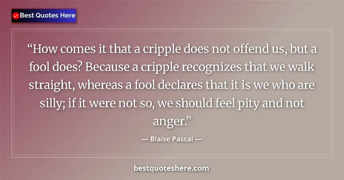 Image for the quote by Blaise Pascal: How comes it that a cripple does not offend us, but a fool does? Because a cripple recognizes that w...