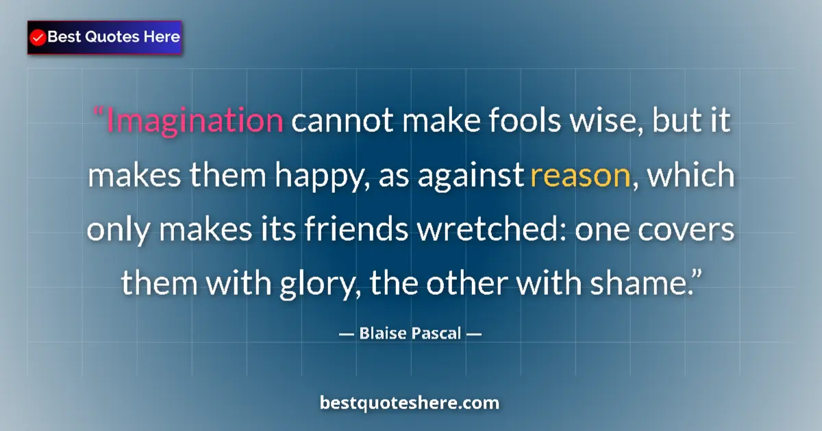 Quote by Blaise Pascal: Imagination cannot make fools wise, but it makes them happy, as against reason, which only makes its...