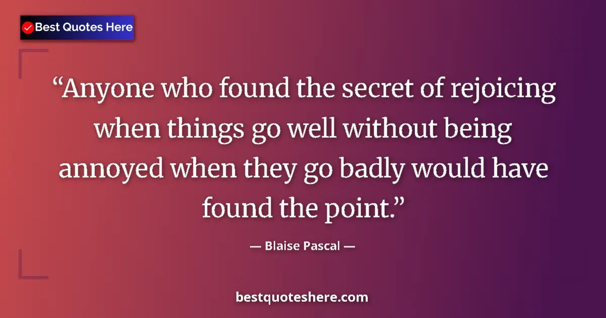 Quote by Blaise Pascal: Anyone who found the secret of rejoicing when things go well without being annoyed when they go badl...