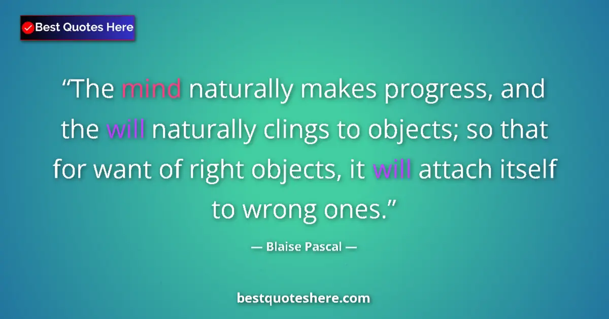 Quote by Blaise Pascal: The mind naturally makes progress, and the will naturally clings to objects; so that for want of rig...