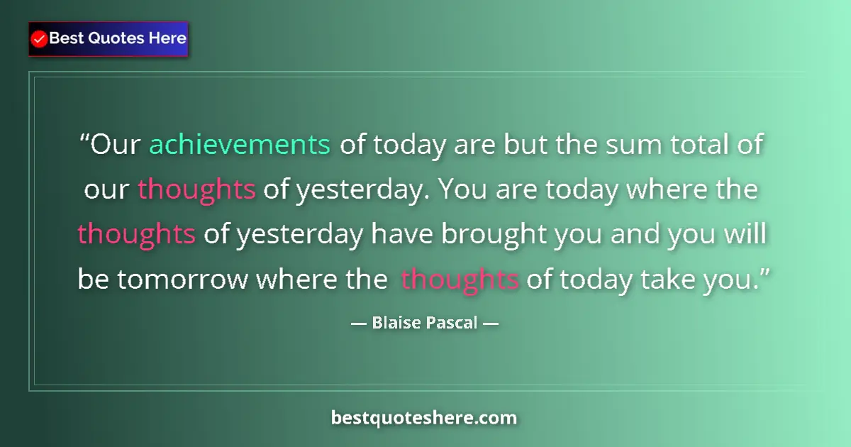 Quote by Blaise Pascal: Our achievements of today are but the sum total of our thoughts of yesterday. You are today where th...