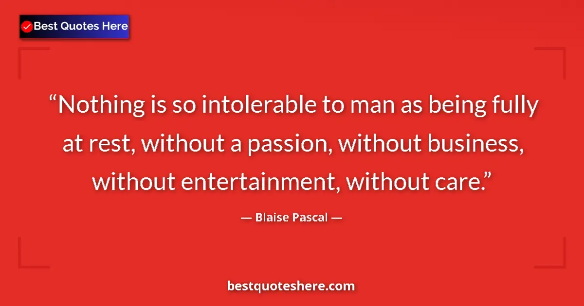 Quote by Blaise Pascal: Nothing is so intolerable to man as being fully at rest, without a passion, without business, withou...