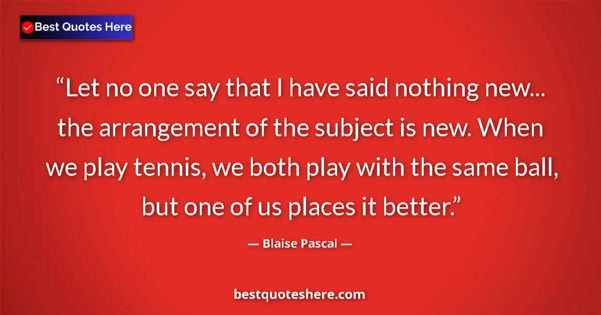 Quote by Blaise Pascal: Let no one say that I have said nothing new... the arrangement of the subject is new. When we play t...