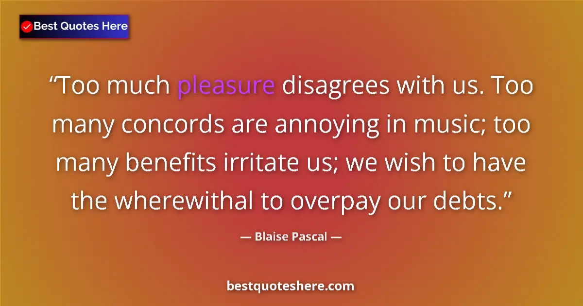 Quote by Blaise Pascal: Too much pleasure disagrees with us. Too many concords are annoying in music; too many benefits irri...