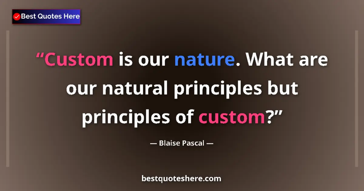 Quote by Blaise Pascal: Custom is our nature. What are our natural principles but principles of custom?...