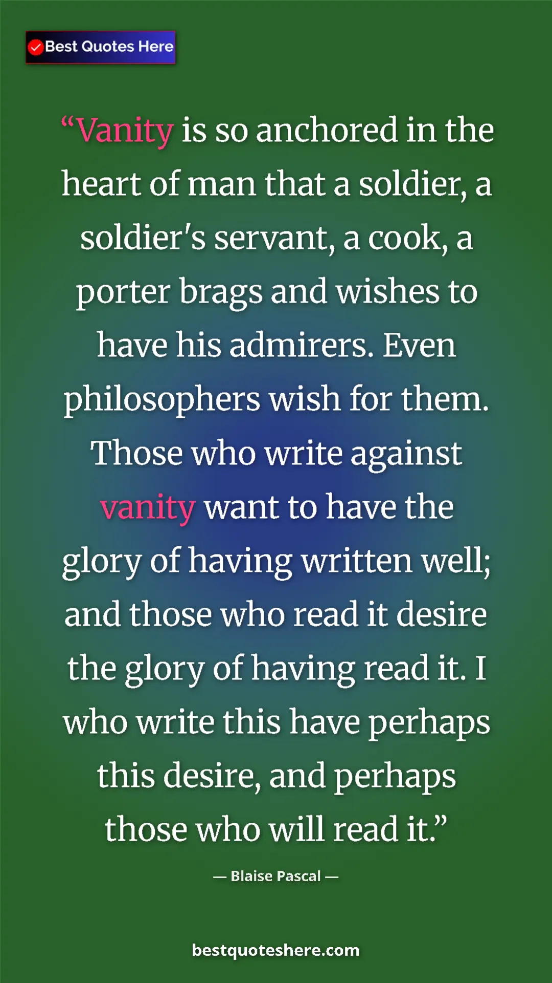 Blaise Pascal Quote Card: "Vanity is so anchored in the heart of man that a soldier, a..." Pinterest quote poster by Blaise Pascal: "Vanity is so anchored in the heart of man that a soldier, a..."