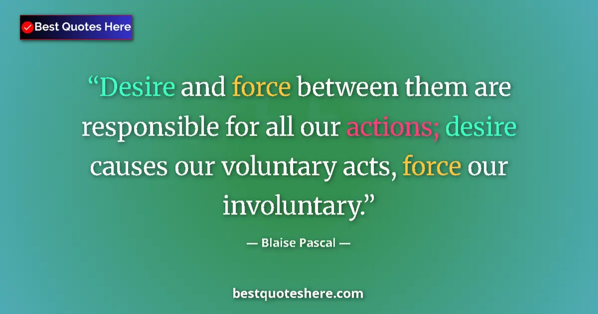 Quote by Blaise Pascal: Desire and force between them are responsible for all our actions; desire causes our voluntary acts,...