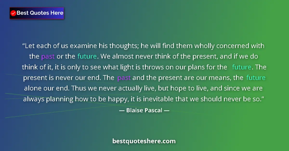Quote by Blaise Pascal: Let each of us examine his thoughts; he will find them wholly concerned with the past or the future....