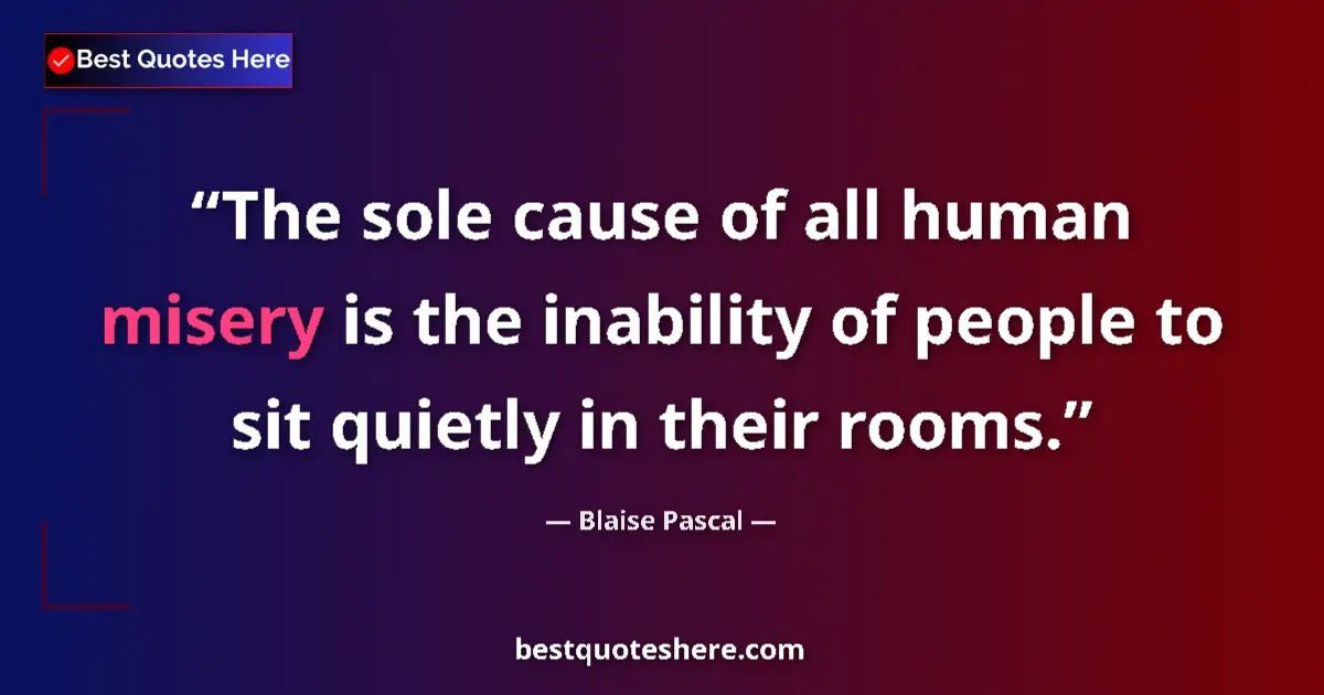 Quote by Blaise Pascal: The sole cause of all human misery is the inability of people to sit quietly in their rooms....