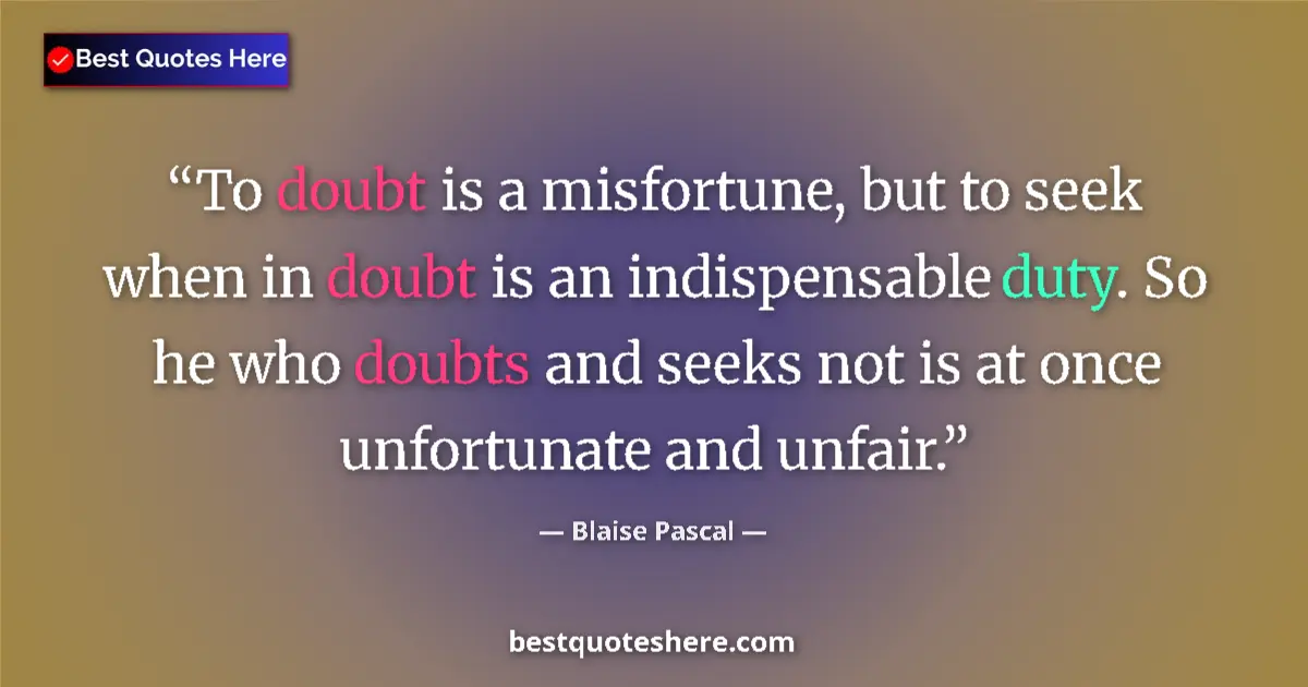 Quote by Blaise Pascal: To doubt is a misfortune, but to seek when in doubt is an indispensable duty. So he who doubts and s...