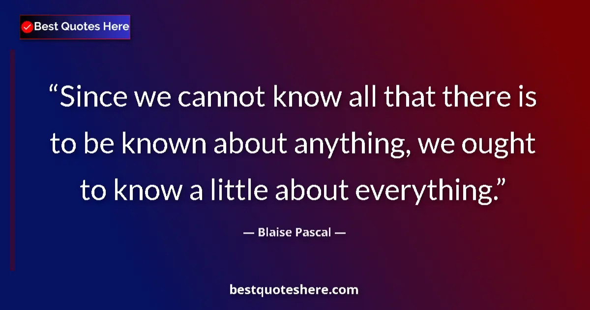 Quote by Blaise Pascal: Since we cannot know all that there is to be known about anything, we ought to know a little about e...