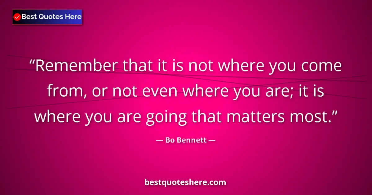 Quote by Bo Bennett: Remember that it is not where you come from, or not even where you are; it is where you are going th...